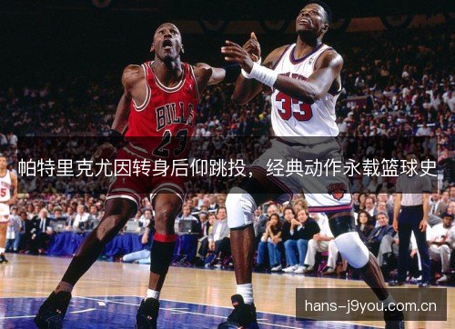 帕特里克尤因转身后仰跳投,经典动作永载篮球史 帕特里克尤因转身后仰跳投,经典动作永载篮球史