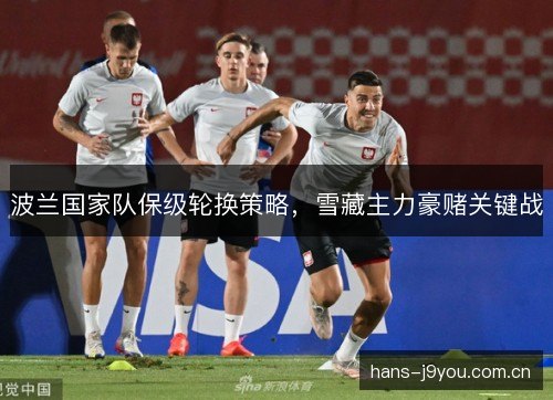 波兰国家队保级轮换策略,雪藏主力豪赌关键战 波兰国家队保级轮换策略,雪藏主力豪赌关键战