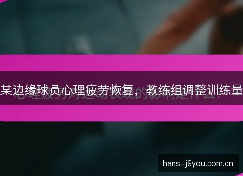 某边缘球员心理疲劳恢复,教练组调整训练量 某边缘球员心理疲劳恢复,教练组调整训练量